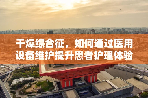 干燥综合征，如何通过医用设备维护提升患者护理体验？