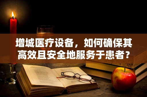 增城医疗设备，如何确保其高效且安全地服务于患者？