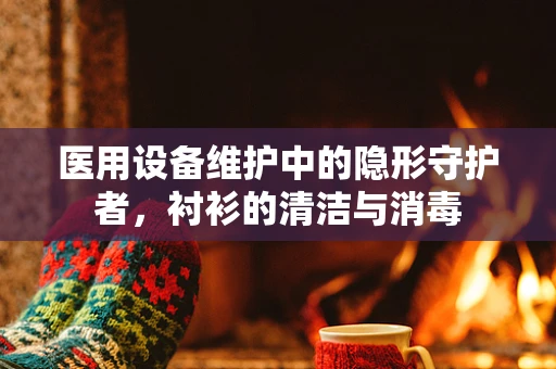 医用设备维护中的隐形守护者，衬衫的清洁与消毒