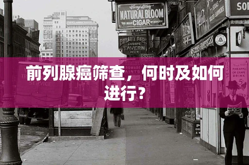 前列腺癌筛查，何时及如何进行？