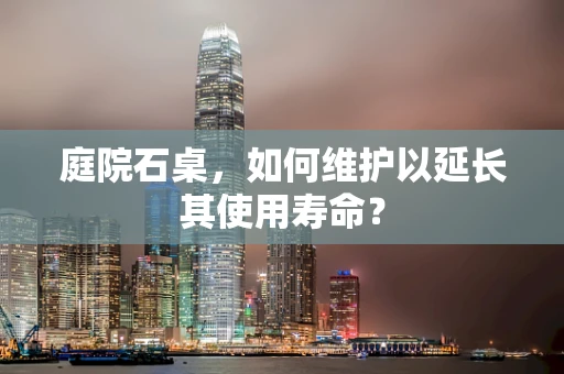 庭院石桌，如何维护以延长其使用寿命？