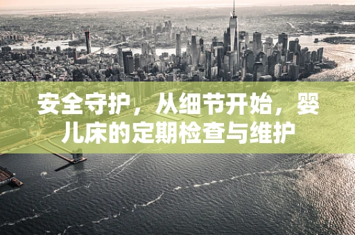安全守护，从细节开始，婴儿床的定期检查与维护
