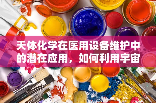 天体化学在医用设备维护中的潜在应用，如何利用宇宙射线优化设备性能？
