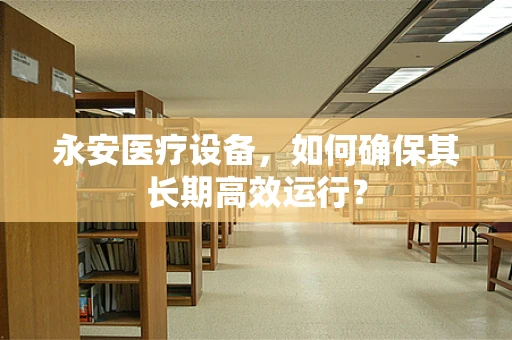 永安医疗设备，如何确保其长期高效运行？