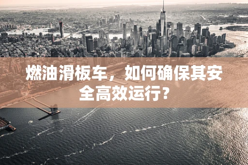 燃油滑板车，如何确保其安全高效运行？
