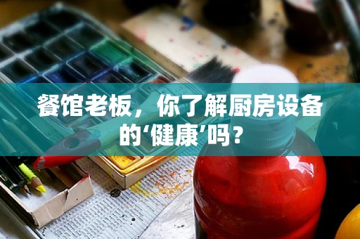 餐馆老板，你了解厨房设备的‘健康’吗？