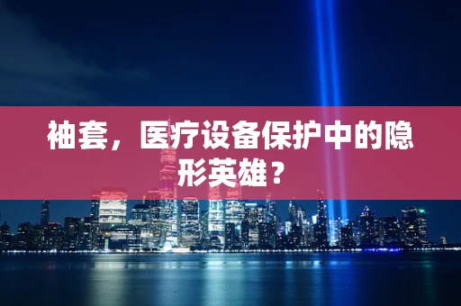 袖套，医疗设备保护中的隐形英雄？