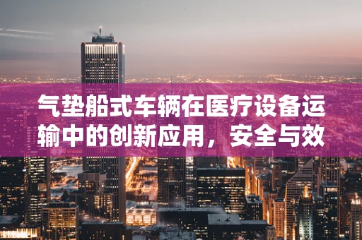 气垫船式车辆在医疗设备运输中的创新应用，安全与效率的双重提升？