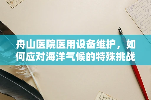 舟山医院医用设备维护，如何应对海洋气候的特殊挑战？