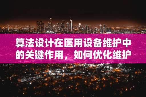 算法设计在医用设备维护中的关键作用，如何优化维护计划？