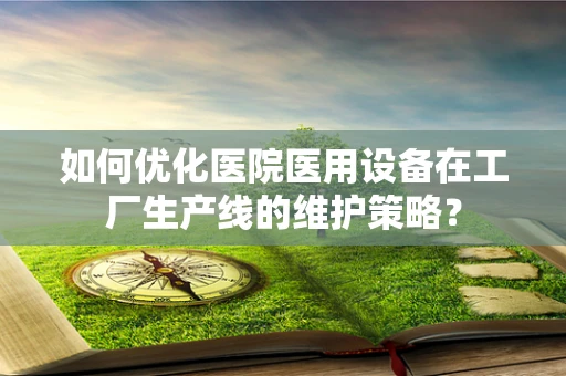 如何优化医院医用设备在工厂生产线的维护策略？