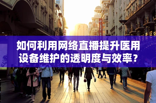 如何利用网络直播提升医用设备维护的透明度与效率？
