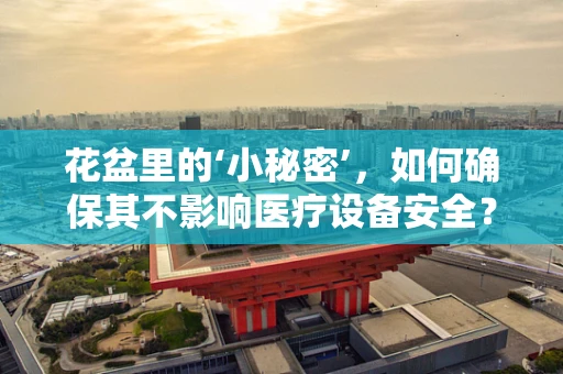 花盆里的‘小秘密’，如何确保其不影响医疗设备安全？