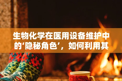 生物化学在医用设备维护中的‘隐秘角色’，如何利用其原理优化设备性能？