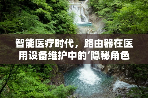 智能医疗时代，路由器在医用设备维护中的‘隐秘角色’