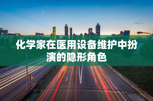 化学家在医用设备维护中扮演的隐形角色