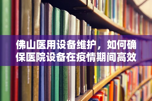 佛山医用设备维护，如何确保医院设备在疫情期间高效运行？