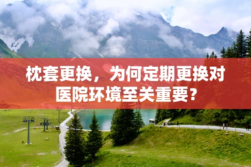 枕套更换，为何定期更换对医院环境至关重要？