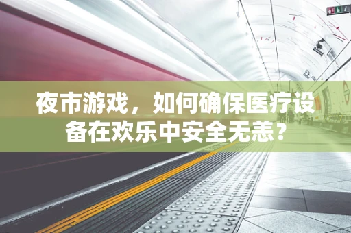 夜市游戏，如何确保医疗设备在欢乐中安全无恙？