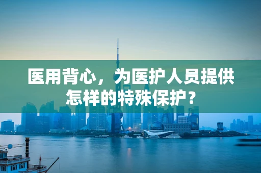 医用背心，为医护人员提供怎样的特殊保护？