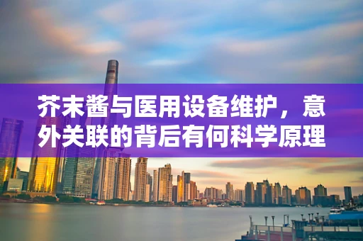芥末酱与医用设备维护，意外关联的背后有何科学原理？