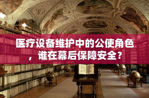 医疗设备维护中的公使角色，谁在幕后保障安全？