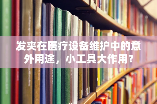 发夹在医疗设备维护中的意外用途，小工具大作用？