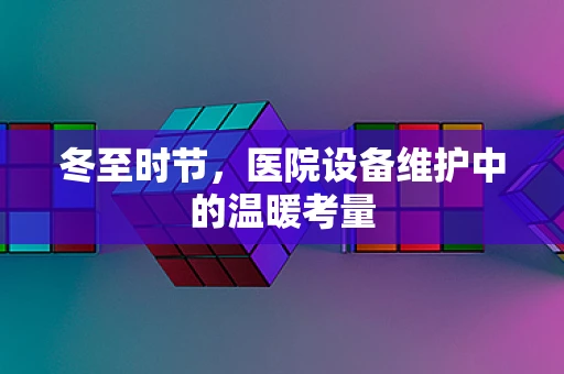 冬至时节，医院设备维护中的温暖考量