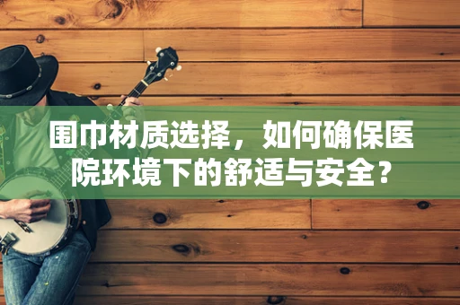 围巾材质选择，如何确保医院环境下的舒适与安全？