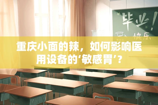 重庆小面的辣，如何影响医用设备的‘敏感胃’？