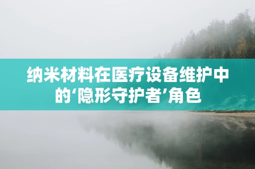 纳米材料在医疗设备维护中的‘隐形守护者’角色