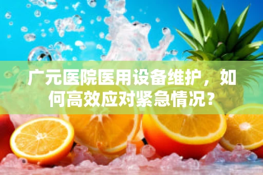 广元医院医用设备维护，如何高效应对紧急情况？