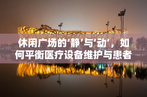 休闲广场的‘静’与‘动’，如何平衡医疗设备维护与患者休闲空间？