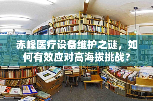赤峰医疗设备维护之谜，如何有效应对高海拔挑战？