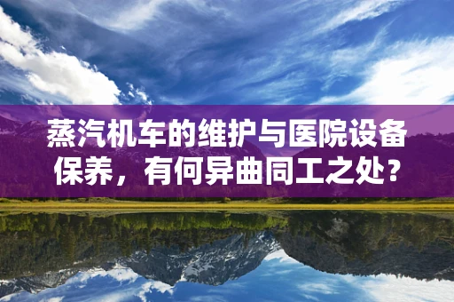 蒸汽机车的维护与医院设备保养，有何异曲同工之处？