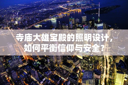 寺庙大雄宝殿的照明设计，如何平衡信仰与安全？