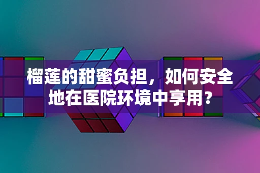 榴莲的甜蜜负担，如何安全地在医院环境中享用？