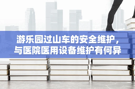 游乐园过山车的安全维护，与医院医用设备维护有何异曲同工之处？