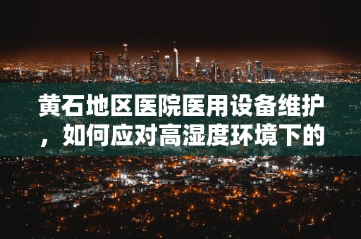 黄石地区医院医用设备维护，如何应对高湿度环境下的挑战？