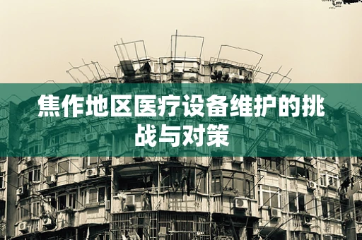 焦作地区医疗设备维护的挑战与对策