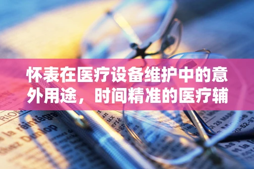 怀表在医疗设备维护中的意外用途，时间精准的医疗辅助工具？