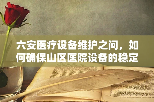 六安医疗设备维护之问，如何确保山区医院设备的稳定运行？