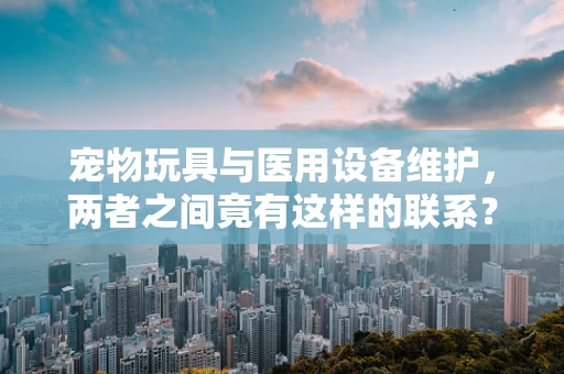 宠物玩具与医用设备维护，两者之间竟有这样的联系？