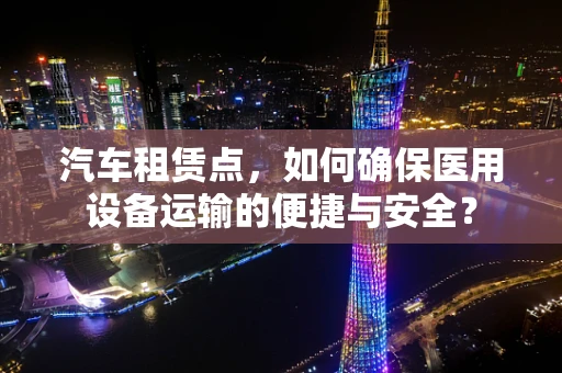 汽车租赁点，如何确保医用设备运输的便捷与安全？