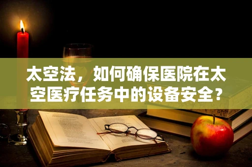 太空法，如何确保医院在太空医疗任务中的设备安全？