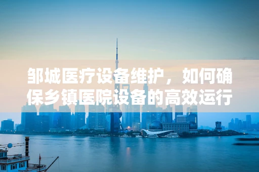 邹城医疗设备维护，如何确保乡镇医院设备的高效运行？