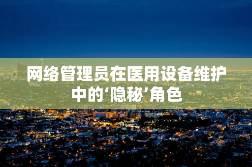 网络管理员在医用设备维护中的‘隐秘’角色
