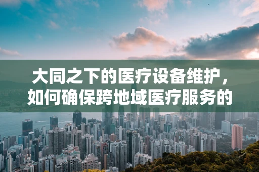 大同之下的医疗设备维护，如何确保跨地域医疗服务的均衡性？
