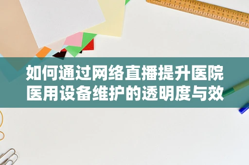 如何通过网络直播提升医院医用设备维护的透明度与效率？