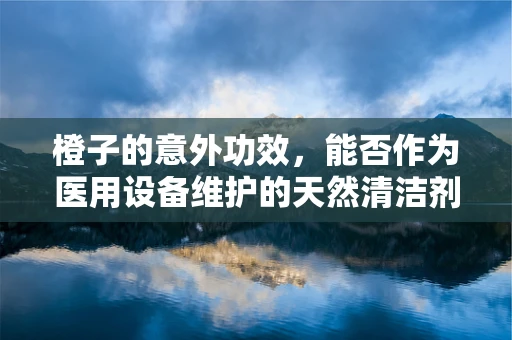 橙子的意外功效，能否作为医用设备维护的天然清洁剂？